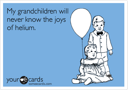 My grandchildren will
never know the joys
of helium.
