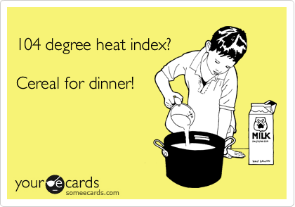 
104 degree heat index? 

Cereal for dinner!