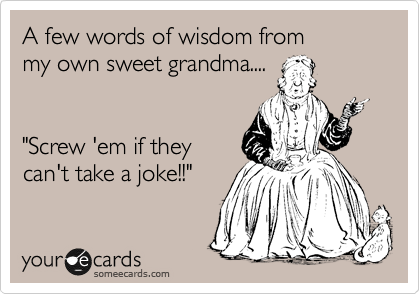 A few words of wisdom from
my own sweet grandma....


"Screw 'em if they 
can't take a joke!!" 