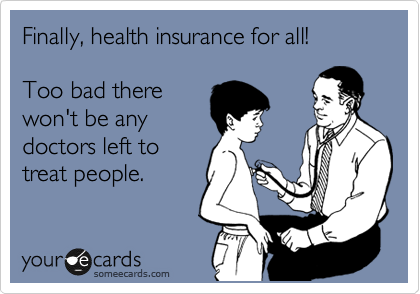 Finally, health insurance for all!

Too bad there
won't be any
doctors left to
treat people.