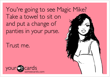 You're going to see Magic Mike? Take a towel to sit on
and put a change of
panties in your purse.

Trust me. 