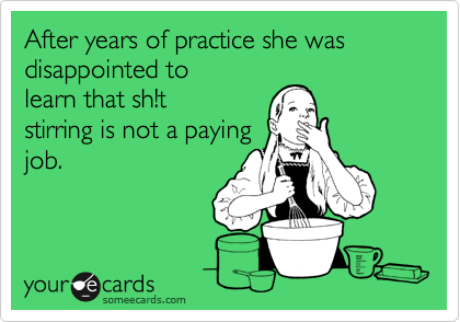 After years of practice she was disappointed to
learn that sh!t
stirring is not a paying
job.