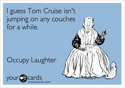 I guess Tom Cruise isn't 
jumping on any couches
for a while.



Occupy Laughter