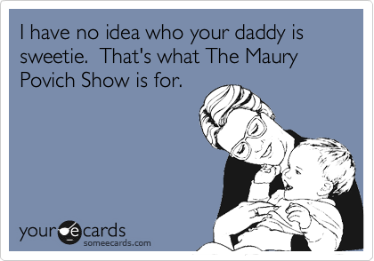 I have no idea who your daddy is sweetie.  That's what The Maury Povich Show is for.