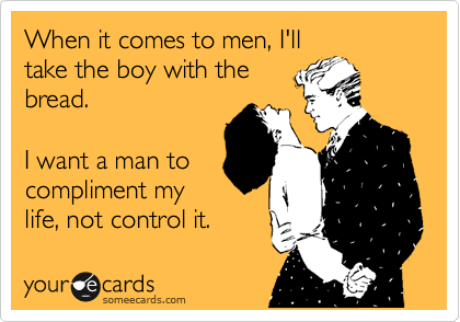 When it comes to men, I'll
take the boy with the
bread.

I want a man to
compliment my
life, not control it.