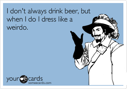 I don't always drink beer, but
when I do I dress like a
weirdo.