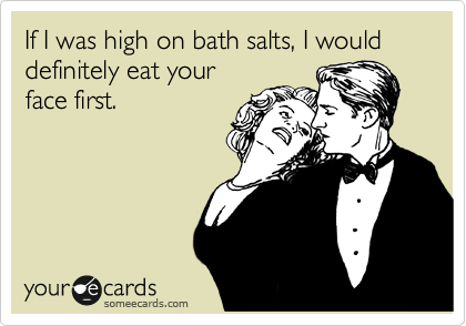 If I was high on bath salts, I would definitely eat your
face first.