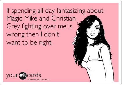If spending all day fantasizing about Magic Mike and Christian
Grey fighting over me is
wrong then I don't
want to be right.