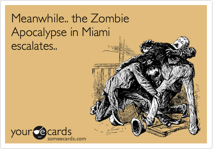 Meanwhile.. the Zombie Apocalypse in Miami
escalates..