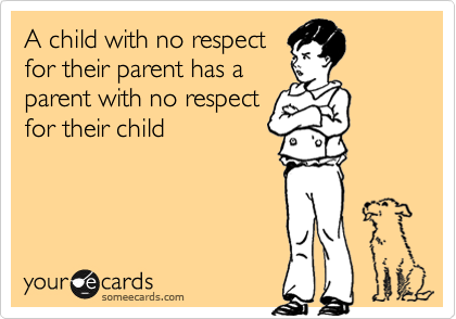 A child with no respect
for their parent has a
parent with no respect
for their child
