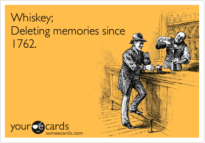 Whiskey;
Deleting memories since
1762.