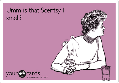 Umm is that Scentsy I
smell?
