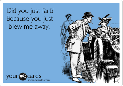 Did you just fart?
Because you just 
 blew me away.