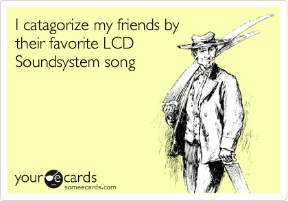 I catagorize my friends by
their favorite LCD
Soundsystem song