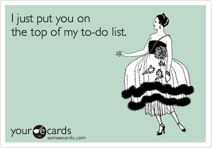 I just put you on
the top of my to-do list.