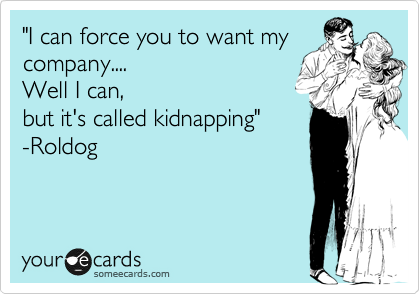 "I can force you to want my
company.... 
Well I can, 
but it's called kidnapping" 
-Roldog