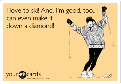 I love to ski! And, I'm good, too.. I
can even make it
down a diamond!