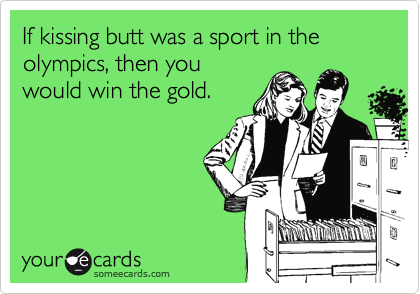 If kissing butt was a sport in the olympics, then you
would win the gold.