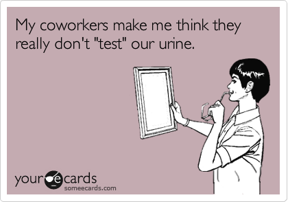 My coworkers make me think they really don't "test" our urine.