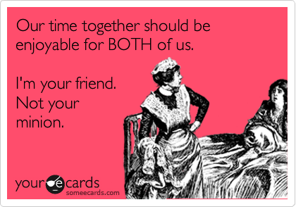 Our time together should be enjoyable for BOTH of us.  

I'm your friend. 
Not your
minion.