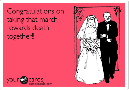 Congratulations on
taking that march
towards death
together!!