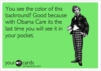 You see the color of this
backround? Good because
with Obama Care its the
last time you will see it in
your pocket.