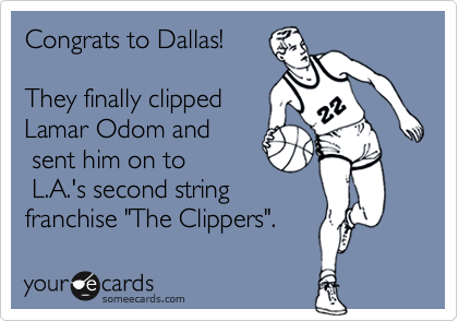 Congrats to Dallas! 

They finally clipped
Lamar Odom and
 sent him on to   
 L.A.'s second string
franchise "The Clippers".