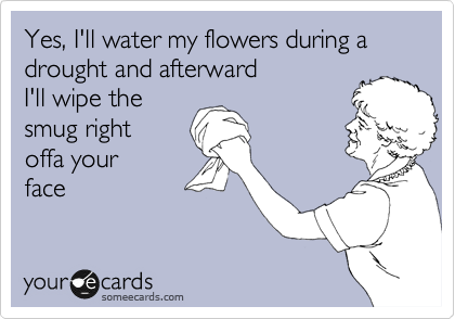 Yes, I'll water my flowers during a
drought and afterward
I'll wipe the
smug right
offa your
face