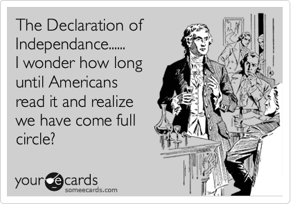 The Declaration of 
Independance......
I wonder how long 
until Americans 
read it and realize
we have come full 
circle?