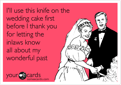 I'll use this knife on the
wedding cake first
before I thank you
for letting the
inlaws know
all about my
wonderful past