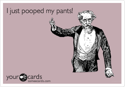 I just pooped my pants!
