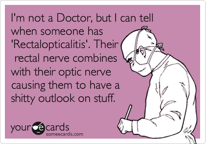 I'm not a Doctor, but I can tell when someone has
'Rectalopticalitis'. Their
 rectal nerve combines
with their optic nerve
causing them to have a
shitty outlook on stuff. 