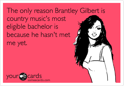 The only reason Brantley Gilbert is country music's most
eligible bachelor is
because he hasn't met
me yet.