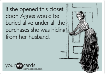 If she opened this closet
door, Agnes would be
buried alive under all the
purchases she was hiding
from her husband.