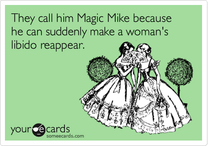 They call him Magic Mike because he can suddenly make a woman's libido reappear.