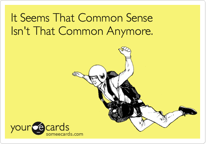 It Seems That Common Sense
Isn't That Common Anymore.