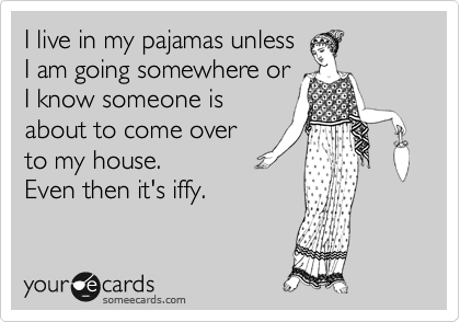 I live in my pajamas unless
I am going somewhere or
I know someone is
about to come over
to my house.
Even then it's iffy.