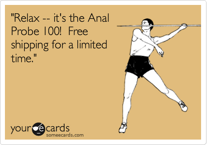 "Relax -- it's the Anal
Probe 100!  Free
shipping for a limited
time."