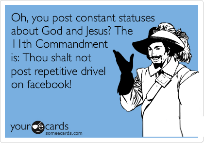 Oh, you post constant statuses
about God and Jesus? The
11th Commandment
is: Thou shalt not
post repetitive drivel
on facebook! 