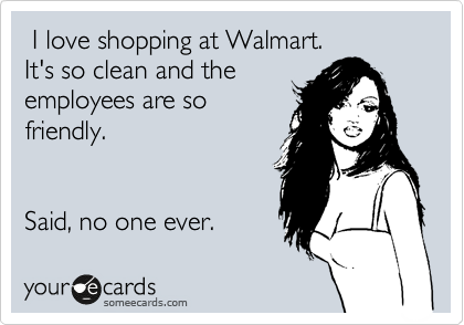  I love shopping at Walmart. 
It's so clean and the
employees are so
friendly.


Said, no one ever.