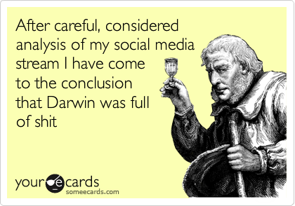 After careful, considered
analysis of my social media
stream I have come
to the conclusion
that Darwin was full
of shit
