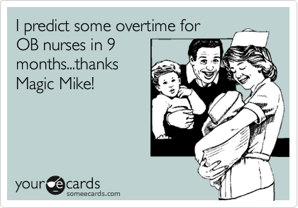 I predict some overtime for
OB nurses in 9 
months...thanks 
Magic Mike!