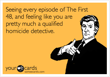 Seeing every episode of The First 48, and feeling like you are
pretty much a qualified
homicide detective.