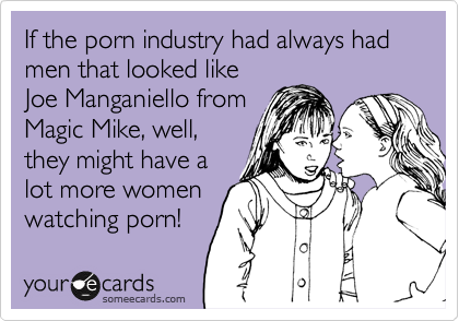 If the porn industry had always had men that looked like
Joe Manganiello from
Magic Mike, well,
they might have a
lot more women
watching porn! 