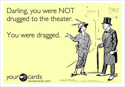Darling, you were NOT
drugged to the theater.

You were dragged.