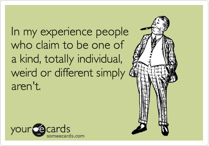 
In my experience people
who claim to be one of
a kind, totally individual,
weird or different simply
aren't.