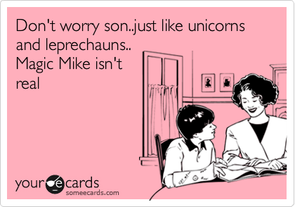 Don't worry son..just like unicorns
and leprechauns..
Magic Mike isn't
real