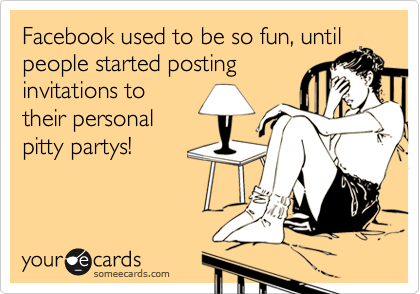 Facebook used to be so fun, until
people started posting
invitations to
their personal
pitty partys!