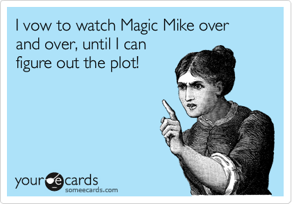 I vow to watch Magic Mike over and over, until I can
figure out the plot!