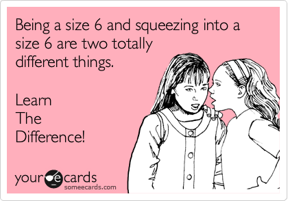 Being a size 6 and squeezing into a size 6 are two totally
different things.

Learn
The
Difference!